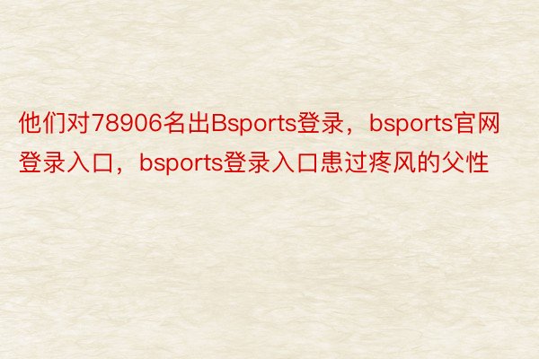 他们对78906名出Bsports登录，bsports官网登录入口，bsports登录入口患过疼风的父性