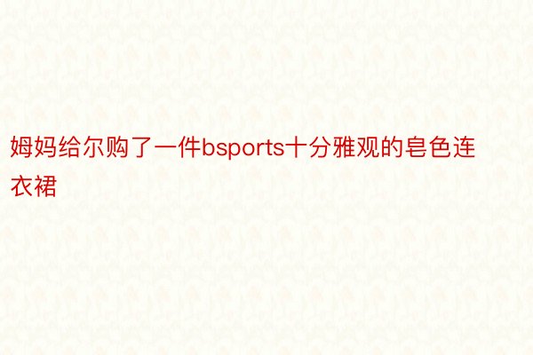 姆妈给尔购了一件bsports十分雅观的皂色连衣裙