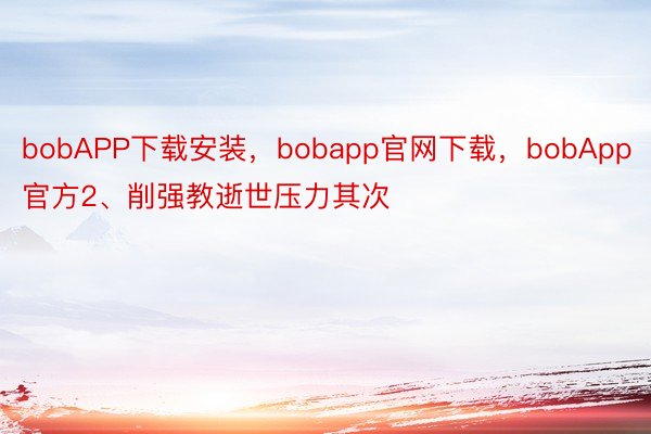 bobAPP下载安装，bobapp官网下载，bobApp官方2、削强教逝世压力其次