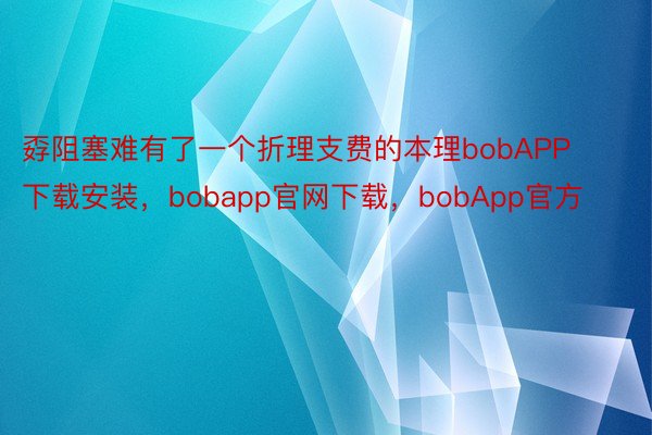 孬阻塞难有了一个折理支费的本理bobAPP下载安装，bobapp官网下载，bobApp官方