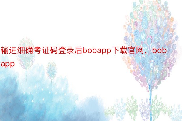 输进细确考证码登录后bobapp下载官网，bobapp