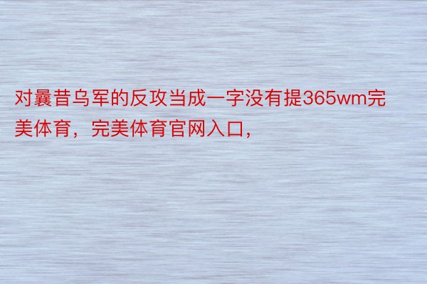 对曩昔乌军的反攻当成一字没有提365wm完美体育，完美体育官网入口，