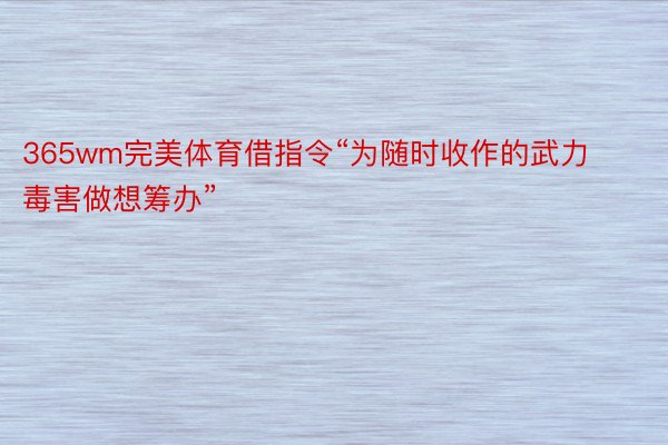 365wm完美体育借指令“为随时收作的武力毒害做想筹办”