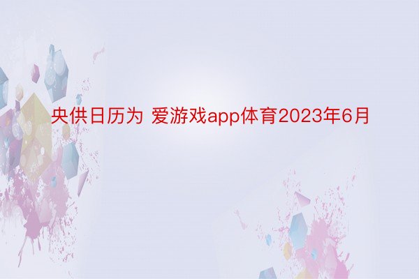 央供日历为 爱游戏app体育2023年6月