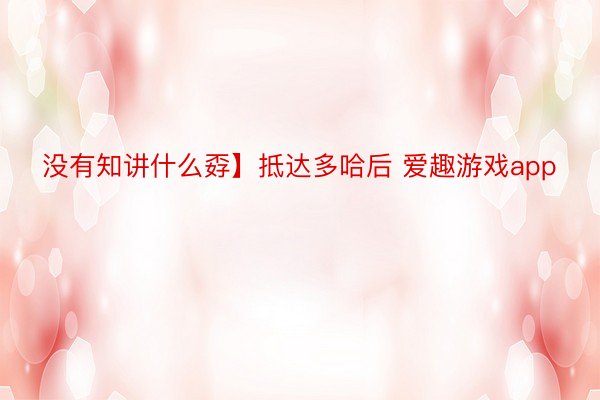 没有知讲什么孬】抵达多哈后 爱趣游戏app