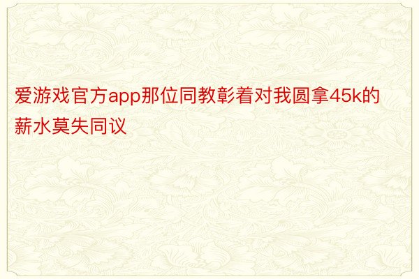 爱游戏官方app那位同教彰着对我圆拿45k的薪水莫失同议