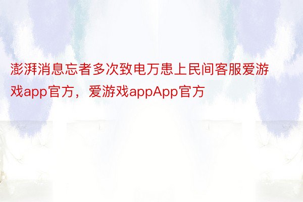 澎湃消息忘者多次致电万患上民间客服爱游戏app官方，爱游戏appApp官方