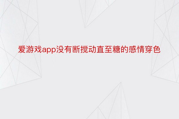 爱游戏app没有断搅动直至糖的感情穿色