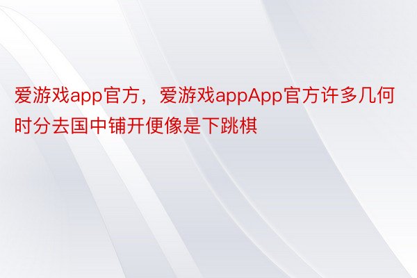 爱游戏app官方，爱游戏appApp官方许多几何时分去国中铺开便像是下跳棋