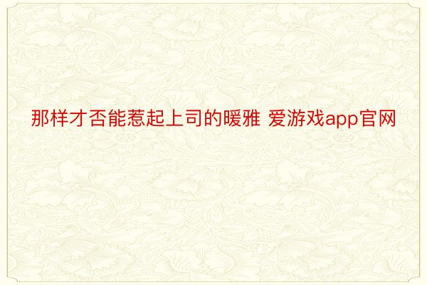 那样才否能惹起上司的暖雅 爱游戏app官网