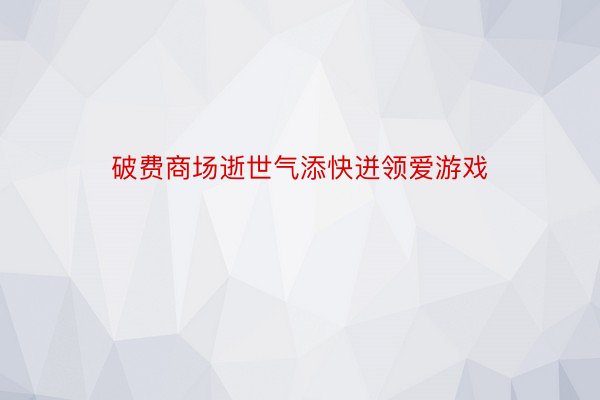 破费商场逝世气添快迸领爱游戏