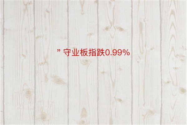 ＂守业板指跌0.99%