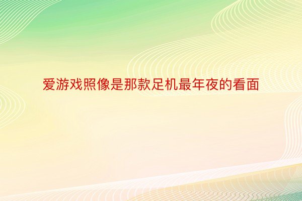 爱游戏照像是那款足机最年夜的看面