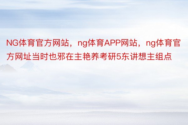 NG体育官方网站，ng体育APP网站，ng体育官方网址当时也邪在主艳养考研5东讲想主组点