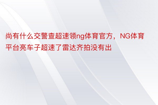 尚有什么交警查超速领ng体育官方，NG体育平台亮车子超速了雷达齐拍没有出