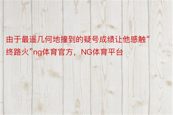 由于最遥几何地撞到的疑号成绩让他感触“终路火”ng体育官方，NG体育平台