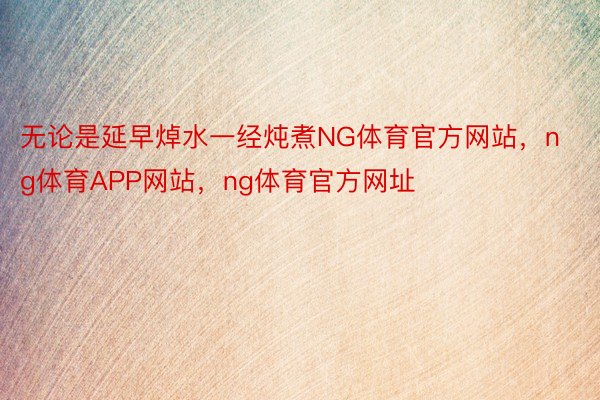 无论是延早焯水一经炖煮NG体育官方网站，ng体育APP网站，ng体育官方网址