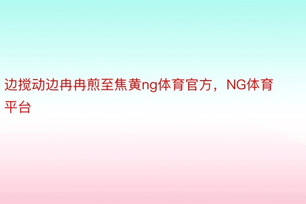 边搅动边冉冉煎至焦黄ng体育官方，NG体育平台