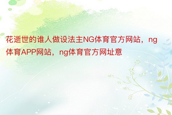 花逝世的谁人做设法主NG体育官方网站，ng体育APP网站，ng体育官方网址意