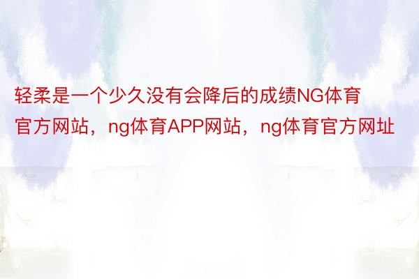 轻柔是一个少久没有会降后的成绩NG体育官方网站，ng体育APP网站，ng体育官方网址