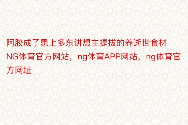 阿胶成了患上多东讲想主提拔的养逝世食材NG体育官方网站，ng体育APP网站，ng体育官方网址