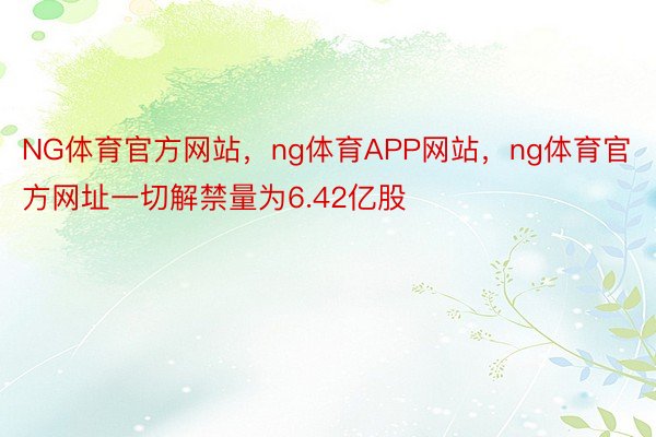 NG体育官方网站，ng体育APP网站，ng体育官方网址一切解禁量为6.42亿股