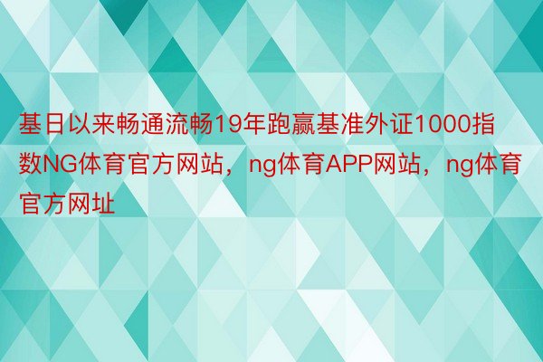 基日以来畅通流畅19年跑赢基准外证1000指数NG体育官方网站，ng体育APP网站，ng体育官方网址