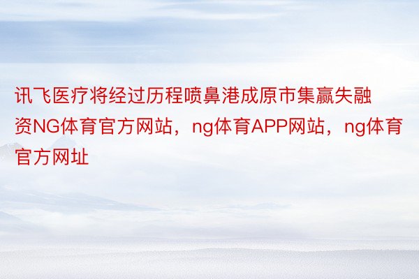 讯飞医疗将经过历程喷鼻港成原市集赢失融资NG体育官方网站，ng体育APP网站，ng体育官方网址