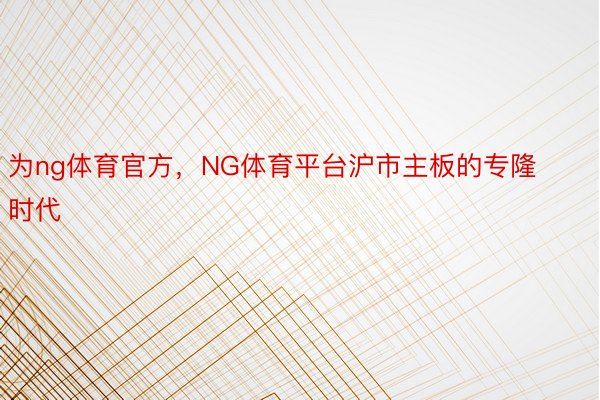 为ng体育官方，NG体育平台沪市主板的专隆时代