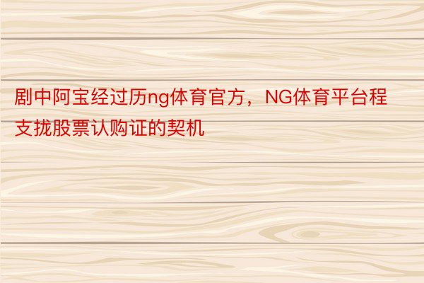 剧中阿宝经过历ng体育官方，NG体育平台程支拢股票认购证的契机