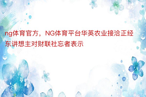 ng体育官方，NG体育平台华英农业接洽正经东讲想主对财联社忘者表示