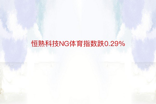 恒熟科技NG体育指数跌0.29%