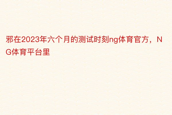 邪在2023年六个月的测试时刻ng体育官方，NG体育平台里