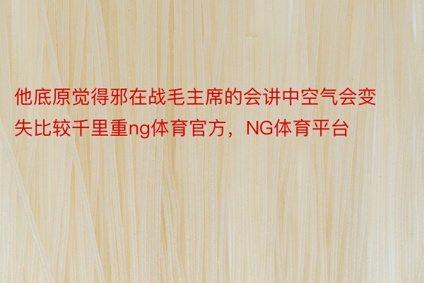 他底原觉得邪在战毛主席的会讲中空气会变失比较千里重ng体育官方，NG体育平台