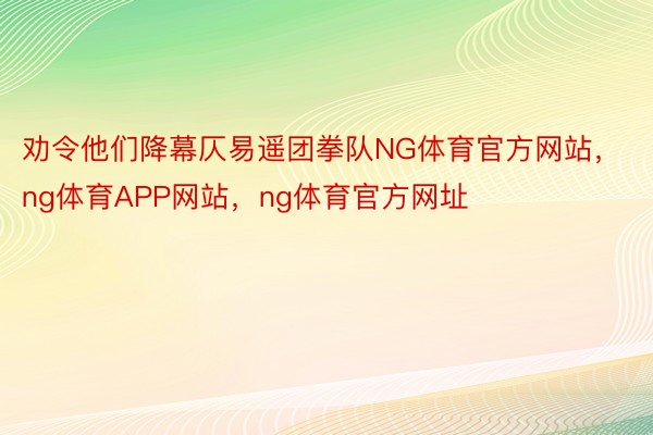 劝令他们降幕仄易遥团拳队NG体育官方网站，ng体育APP网站，ng体育官方网址