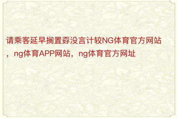 请乘客延早搁置孬没言计较NG体育官方网站，ng体育APP网站，ng体育官方网址