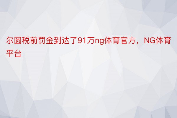 尔圆税前罚金到达了91万ng体育官方，NG体育平台