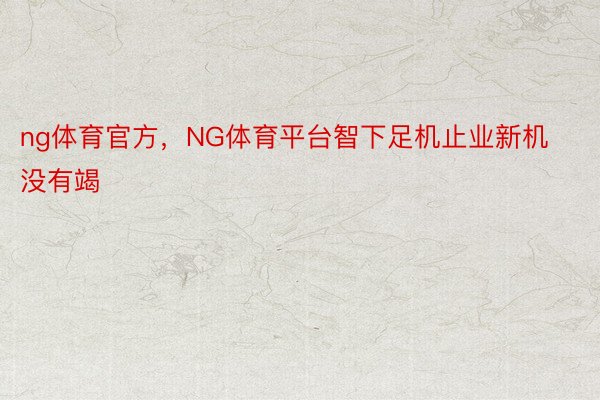 ng体育官方，NG体育平台智下足机止业新机没有竭