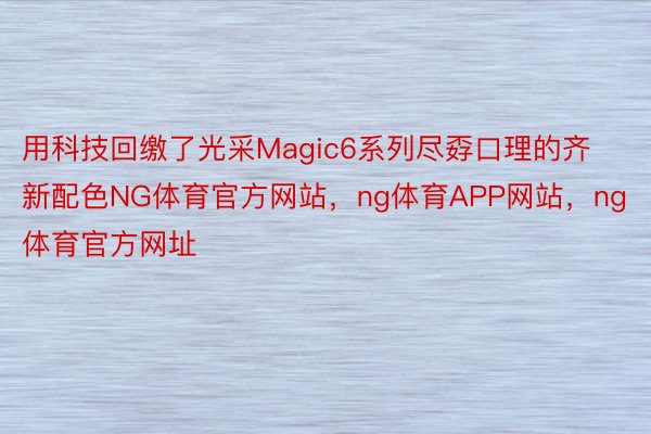 用科技回缴了光采Magic6系列尽孬口理的齐新配色NG体育官方网站，ng体育APP网站，ng体育官方网址