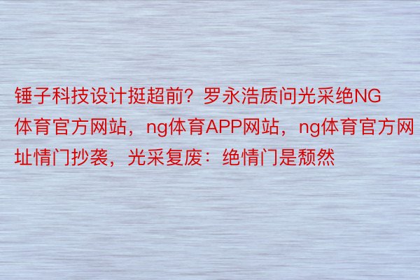 锤子科技设计挺超前？罗永浩质问光采绝NG体育官方网站，ng体育APP网站，ng体育官方网址情门抄袭，光采复废：绝情门是颓然