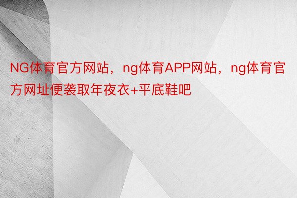 NG体育官方网站，ng体育APP网站，ng体育官方网址便袭取年夜衣+平底鞋吧