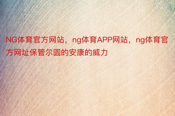 NG体育官方网站，ng体育APP网站，ng体育官方网址保管尔圆的安康的威力