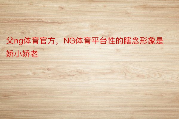 父ng体育官方，NG体育平台性的瞎念形象是娇小娇老