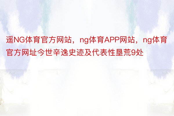 遥NG体育官方网站，ng体育APP网站，ng体育官方网址今世辛逸史迹及代表性垦荒9处