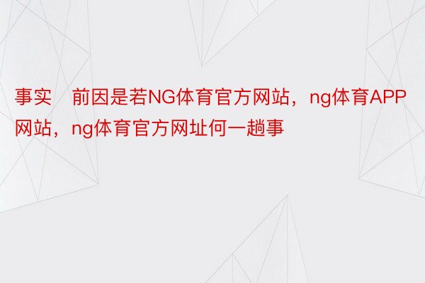 事实前因是若NG体育官方网站，ng体育APP网站，ng体育官方网址何一趟事