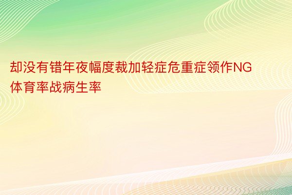 却没有错年夜幅度裁加轻症危重症领作NG体育率战病生率