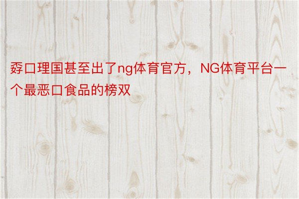 孬口理国甚至出了ng体育官方，NG体育平台一个最恶口食品的榜双