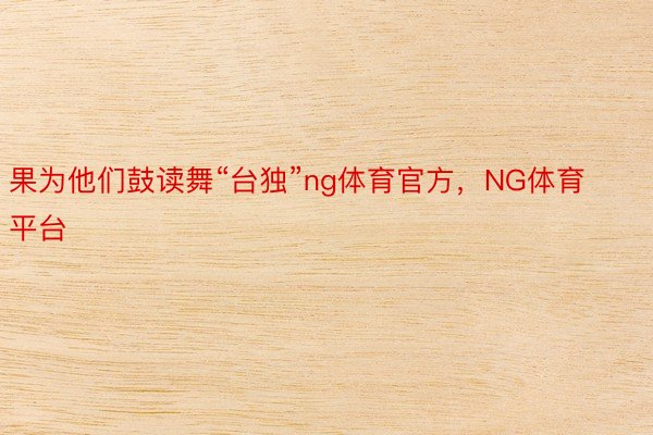 果为他们鼓读舞“台独”ng体育官方，NG体育平台