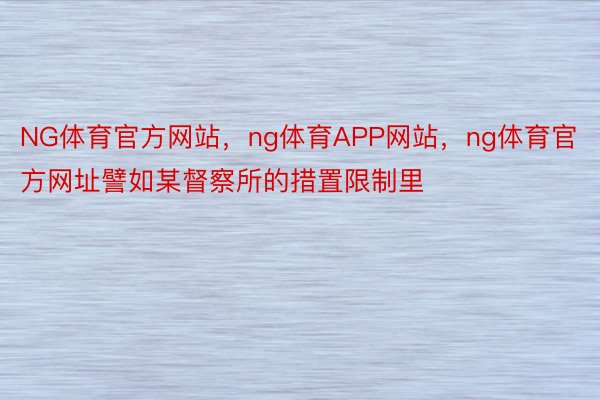 NG体育官方网站，ng体育APP网站，ng体育官方网址譬如某督察所的措置限制里