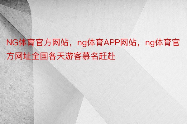 NG体育官方网站，ng体育APP网站，ng体育官方网址全国各天游客慕名赶赴